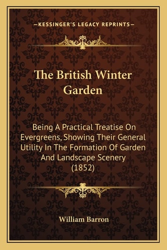 The British Winter Garden: Being A Practical Treatise On Evergreens, Showing Their General Utility In The Formation Of Garden And Landscape Scenery (1852)