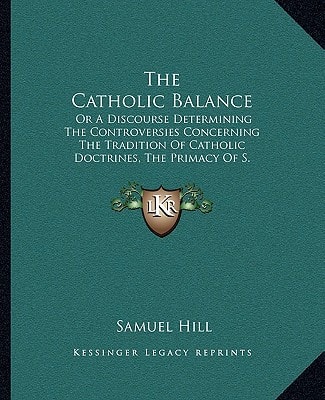 The Catholic Balance: Or A Discourse Determining The Controversies Concerning The Tradition Of Catholic Doctrines, The Primacy Of S. Peter And The Bishop Of Rome (1687)