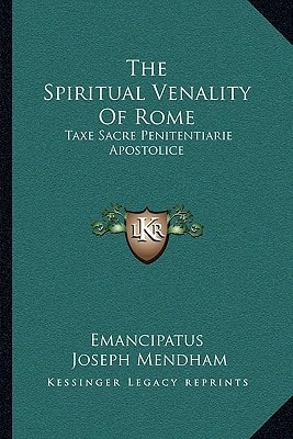 The Spiritual Venality Of Rome: Taxe Sacre Penitentiarie Apostolice: Preceded By A Historical And Critical Account Of The Taxae Cancellariae Apostolicae (1836)