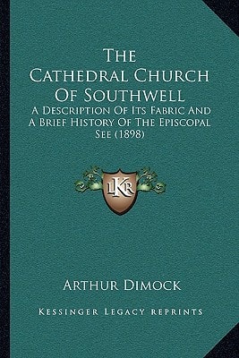 The Cathedral Church Of Southwell: A Description Of Its Fabric And A Brief History Of The Episcopal See (1898)