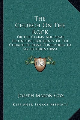 The Church On The Rock: Or The Claims, And Some Distinctive Doctrines, Of The Church Of Rome Considered, In Six Lectures (1865)