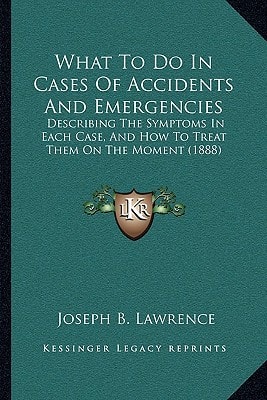 What To Do In Cases Of Accidents And Emergencies: Describing The Symptoms In Each Case, And How To Treat Them On The Moment (1888)