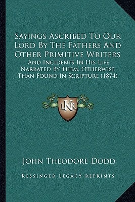 Sayings Ascribed To Our Lord By The Fathers And Other Primitive Writers: And Incidents In His Life Narrated By Them, Otherwise Than Found In Scripture (1874)