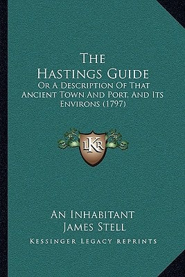 The Hastings Guide: Or A Description Of That Ancient Town And Port, And Its Environs (1797)
