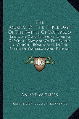 The Journal Of The Three Days Of The Battle Of Waterloo: Being My Own Personal Journal Of What I Saw And Of The Events In Which I Bore A Part, In The Battle Of Waterloo And Retreat To Paris (1816)