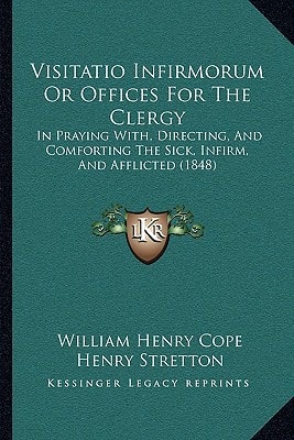 Visitatio Infirmorum Or Offices For The Clergy: In Praying With, Directing, And Comforting The Sick, Infirm, And Afflicted (1848)