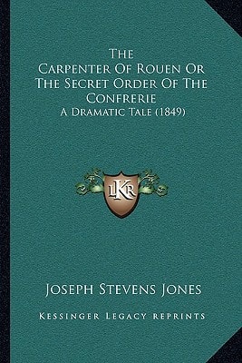 The Carpenter Of Rouen Or The Secret Order Of The Confrerie: A Dramatic Tale (1849)