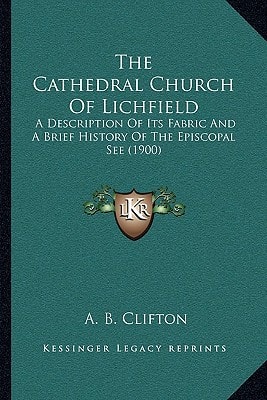 The Cathedral Church Of Lichfield: A Description Of Its Fabric And A Brief History Of The Episcopal See (1900)