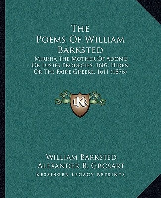 The Poems Of William Barksted: Mirrha The Mother Of Adonis Or Lustes Prodegies, 1607; Hiren Or The Faire Greeke, 1611 (1876)