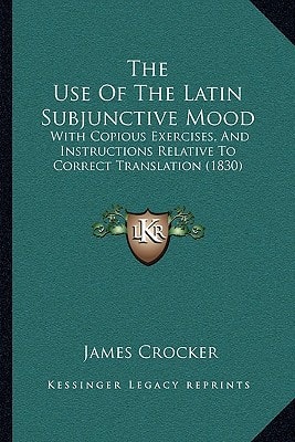The Use Of The Latin Subjunctive Mood: With Copious Exercises, And Instructions Relative To Correct Translation (1830)
