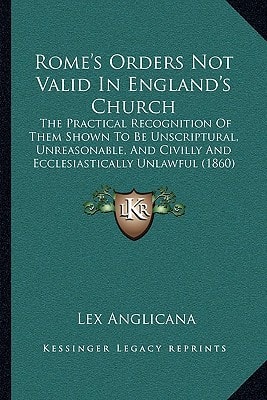 Rome's Orders Not Valid In England's Church: The Practical Recognition Of Them Shown To Be Unscriptural, Unreasonable, And Civilly And Ecclesiastically Unlawful (1860)