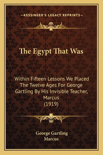 The Egypt That Was: Within Fifteen Lessons We Placed The Twelve Ages For George Gartling By His Invisible Teacher, Marcus (1919)