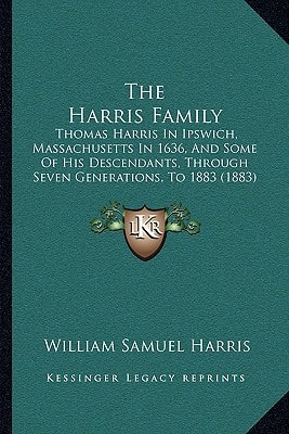 The Harris Family: Thomas Harris In Ipswich, Massachusetts In 1636, And Some Of His Descendants, Through Seven Generations, To 1883 (1883)