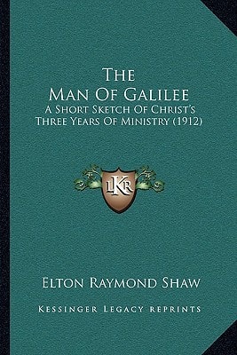 The Man Of Galilee: A Short Sketch Of Christ's Three Years Of Ministry (1912)