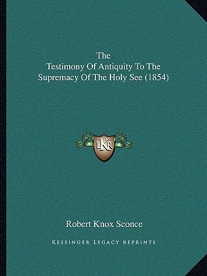 The Testimony Of Antiquity To The Supremacy Of The Holy See (1854)