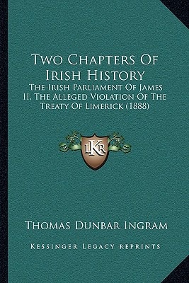 Two Chapters Of Irish History: The Irish Parliament Of James II, The Alleged Violation Of The Treaty Of Limerick (1888)