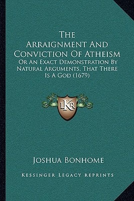 The Arraignment And Conviction Of Atheism: Or An Exact Demonstration By Natural Arguments, That There Is A God (1679)