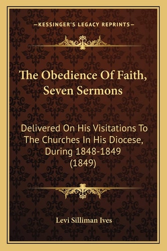 The Obedience Of Faith, Seven Sermons: Delivered On His Visitations To The Churches In His Diocese, During 1848-1849 (1849)
