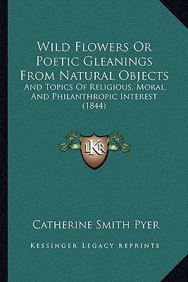 Wild Flowers Or Poetic Gleanings From Natural Objects: And Topics Of Religious, Moral, And Philanthropic Interest (1844)