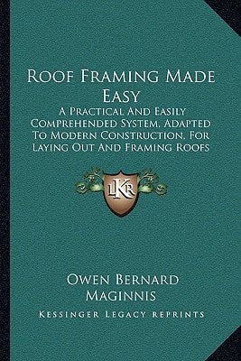 Roof Framing Made Easy: A Practical And Easily Comprehended System, Adapted To Modern Construction, For Laying Out And Framing Roofs (1903)