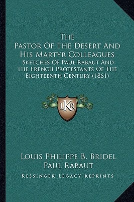 The Pastor Of The Desert And His Martyr Colleagues: Sketches Of Paul Rabaut And The French Protestants Of The Eighteenth Century (1861)