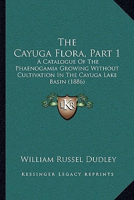 The Cayuga Flora, Part 1: A Catalogue Of The Phaenogamia Growing Without Cultivation In The Cayuga Lake Basin (1886)