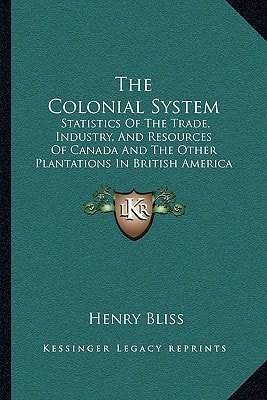 The Colonial System: Statistics Of The Trade, Industry, And Resources Of Canada And The Other Plantations In British America (1833)