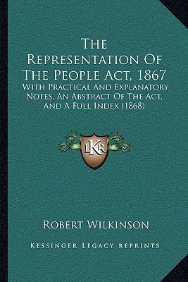 The Representation Of The People Act, 1867: With Practical And Explanatory Notes, An Abstract Of The Act, And A Full Index (1868)