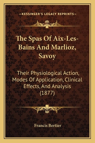 The Spas Of Aix-Les-Bains And Marlioz, Savoy: Their Physiological Action, Modes Of Application, Clinical Effects, And Analysis (1877)