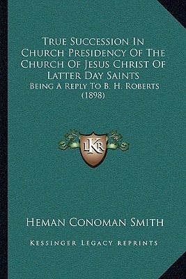 True Succession In Church Presidency Of The Church Of Jesus Christ Of Latter Day Saints: Being A Reply To B. H. Roberts (1898)