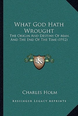 What God Hath Wrought: The Origin And Destiny Of Man, And The End Of The Time (1912)