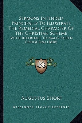 Sermons Intended Principally To Illustrate The Remedial Character Of The Christian Scheme: With Reference To Man's Fallen Condition (1838)