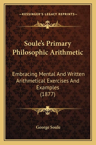 Soule's Primary Philosophic Arithmetic: Embracing Mental And Written Arithmetical Exercises And Examples (1877)
