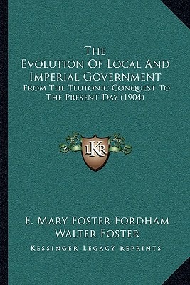 The Evolution Of Local And Imperial Government: From The Teutonic Conquest To The Present Day (1904)