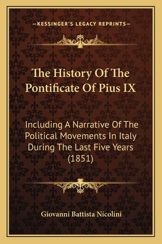 The History Of The Pontificate Of Pius IX: Including A Narrative Of The Political Movements In Italy During The Last Five Years (1851)