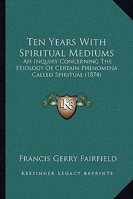 Ten Years With Spiritual Mediums: An Inquiry Concerning The Etiology Of Certain Phenomena Called Spiritual (1874)
