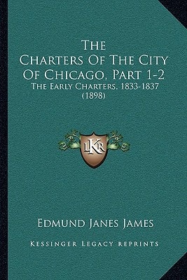 The Charters Of The City Of Chicago, Part 1-2: The Early Charters, 1833-1837 (1898)