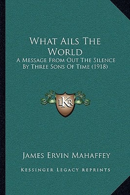 What Ails The World: A Message From Out The Silence By Three Sons Of Time (1918)