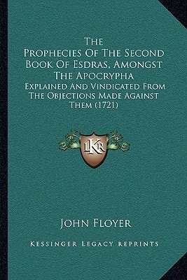 The Prophecies Of The Second Book Of Esdras, Amongst The Apocrypha: Explained And Vindicated From The Objections Made Against Them (1721)
