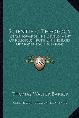 Scientific Theology: Essays Towards The Development Of Religious Truth On The Basis Of Modern Science (1884)