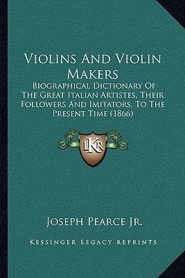 Violins And Violin Makers: Biographical Dictionary Of The Great Italian Artistes, Their Followers And Imitators, To The Present Time (1866)