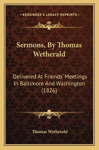 Sermons, By Thomas Wetherald: Delivered At Friends' Meetings In Baltimore And Washington (1826)