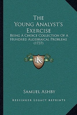 The Young Analyst's Exercise: Being A Choice Collection Of A Hundred Algebraical Problems (1737)