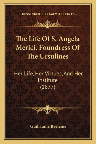 The Life Of S. Angela Merici, Foundress Of The Ursulines: Her Life, Her Virtues, And Her Institute (1877)