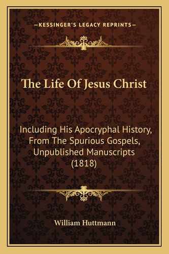 The Life Of Jesus Christ: Including His Apocryphal History, From The Spurious Gospels, Unpublished Manuscripts (1818)