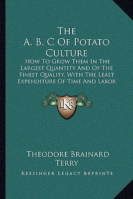 The A. B. C Of Potato Culture: How To Grow Them In The Largest Quantity And Of The Finest Quality, With The Least Expenditure Of Time And Labor (1893)