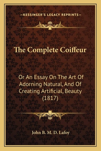 The Complete Coiffeur: Or An Essay On The Art Of Adorning Natural, And Of Creating Artificial, Beauty (1817)