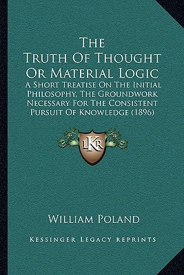 The Truth Of Thought Or Material Logic: A Short Treatise On The Initial Philosophy, The Groundwork Necessary For The Consistent Pursuit Of Knowledge (1896)