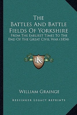 The Battles And Battle Fields Of Yorkshire: From The Earliest Times To The End Of The Great Civil War (1854)