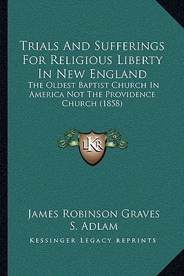 Trials And Sufferings For Religious Liberty In New England: The Oldest Baptist Church In America Not The Providence Church (1858)